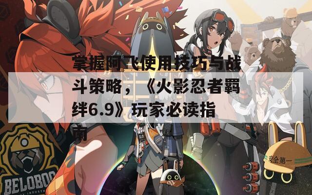 掌握阿飞使用技巧与战斗策略，《火影忍者羁绊6.9》玩家必读指南  第1张