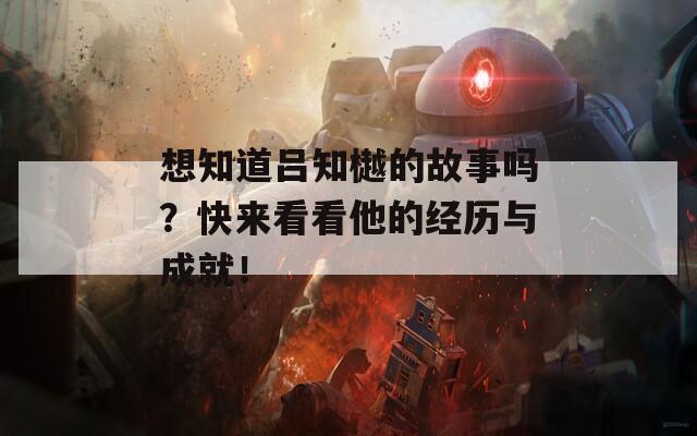 想知道吕知樾的故事吗？快来看看他的经历与成就！  第1张