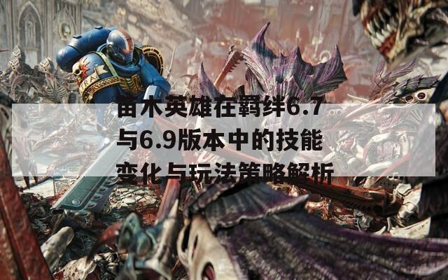苗木英雄在羁绊6.7与6.9版本中的技能变化与玩法策略解析  第1张