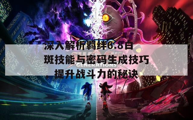 深入解析羁绊6.8白斑技能与密码生成技巧，提升战斗力的秘诀  第1张