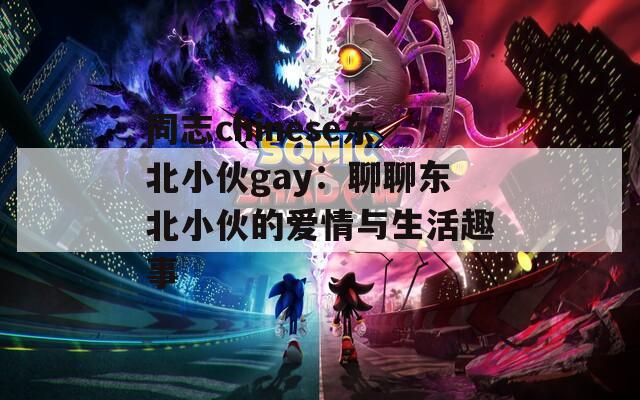 同志chinese东北小伙gay：聊聊东北小伙的爱情与生活趣事  第1张