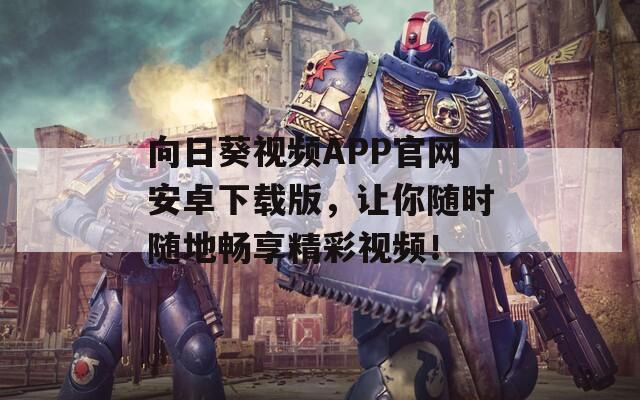 向日葵视频APP官网安卓下载版，让你随时随地畅享精彩视频！