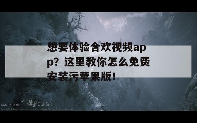 想要体验合欢视频app？这里教你怎么免费安装污苹果版！