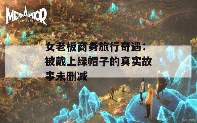 女老板商务旅行奇遇：被戴上绿帽子的真实故事未删减  第1张