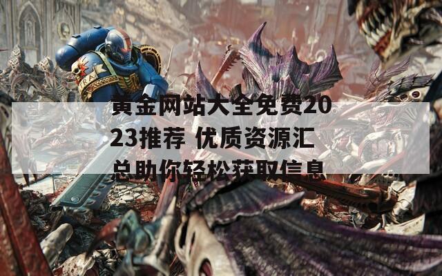 黄金网站大全免费2023推荐 优质资源汇总助你轻松获取信息