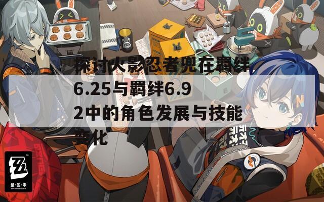 探讨火影忍者兜在羁绊6.25与羁绊6.92中的角色发展与技能变化  第1张