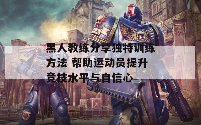 黑人教练分享独特训练方法 帮助运动员提升竞技水平与自信心  第1张