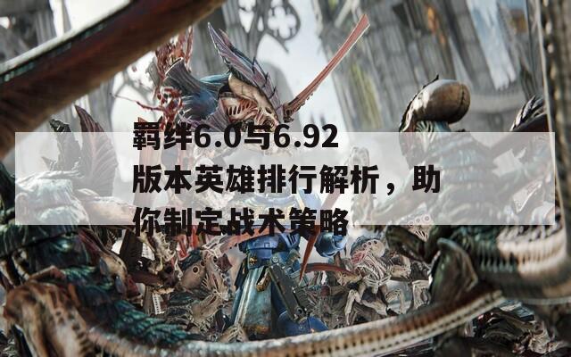 羁绊6.0与6.92版本英雄排行解析，助你制定战术策略  第1张