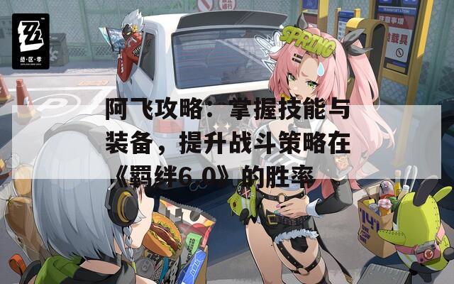 阿飞攻略：掌握技能与装备，提升战斗策略在《羁绊6.0》的胜率  第1张