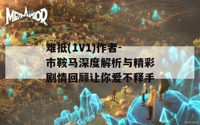 难抵(1V1)作者-市鞍马深度解析与精彩剧情回顾让你爱不释手