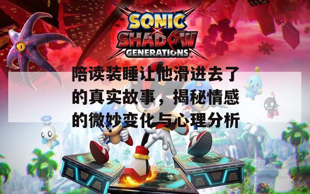 陪读装睡让他滑进去了的真实故事，揭秘情感的微妙变化与心理分析  第1张