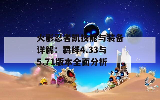 火影忍者凯技能与装备详解：羁绊4.33与5.71版本全面分析  第1张