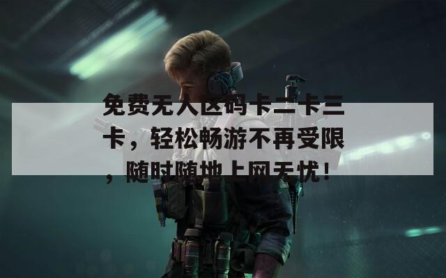 免费无人区码卡二卡三卡，轻松畅游不再受限，随时随地上网无忧！  第1张