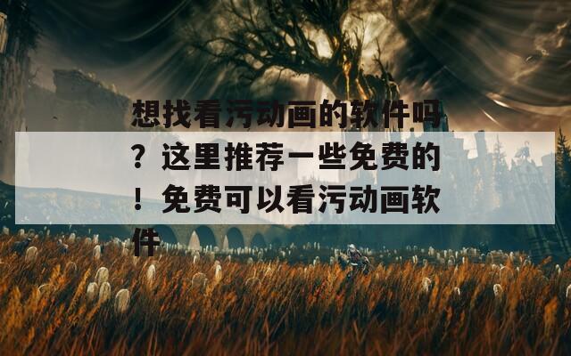 想找看污动画的软件吗？这里推荐一些免费的！免费可以看污动画软件  第1张