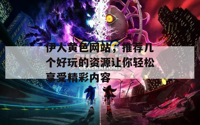 伊人黄色网站，推荐几个好玩的资源让你轻松享受精彩内容  第1张