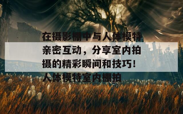 在摄影棚中与人体模特亲密互动，分享室内拍摄的精彩瞬间和技巧！人体模特室内棚拍  第1张