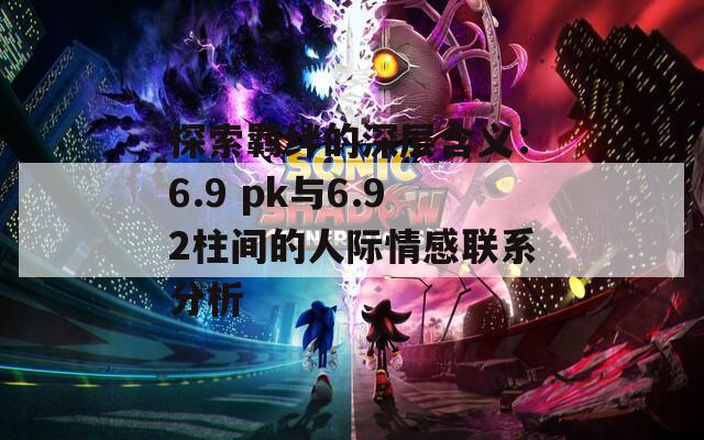 探索羁绊的深层含义：6.9 pk与6.92柱间的人际情感联系分析  第1张