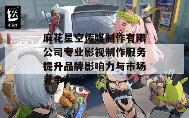 麻花星空传媒制作有限公司专业影视制作服务提升品牌影响力与市场竞争力  第1张