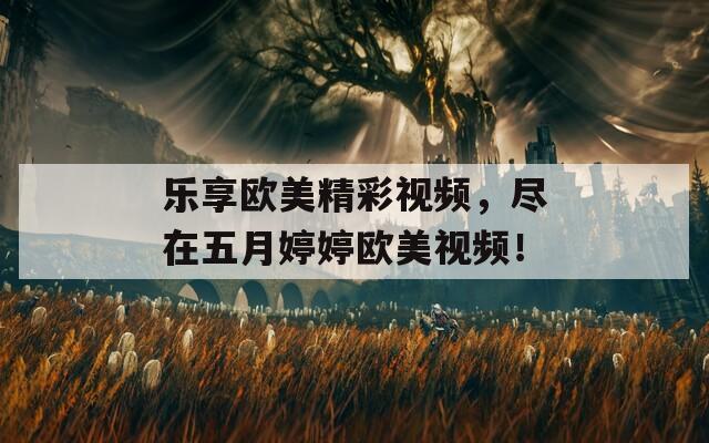 乐享欧美精彩视频，尽在五月婷婷欧美视频！  第1张