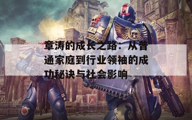 章涛的成长之路：从普通家庭到行业领袖的成功秘诀与社会影响  第1张