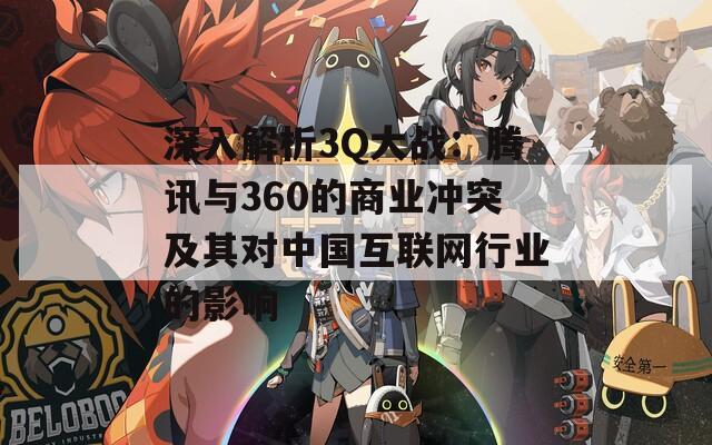 深入解析3Q大战：腾讯与360的商业冲突及其对中国互联网行业的影响  第1张