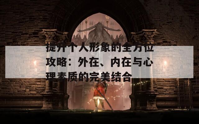 提升个人形象的全方位攻略：外在、内在与心理素质的完美结合  第1张