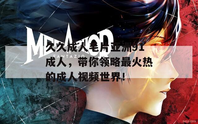 久久成人毛片亚洲91成人，带你领略最火热的成人视频世界！  第1张