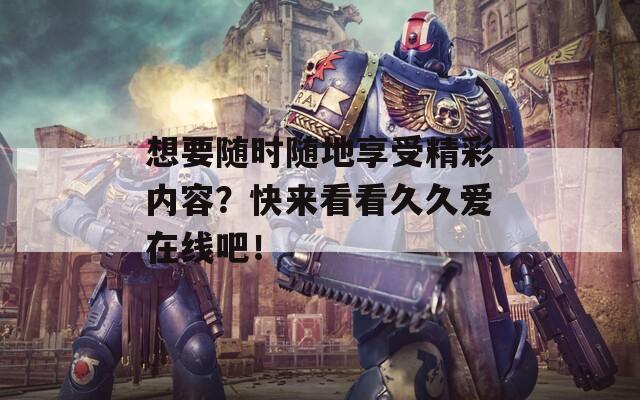想要随时随地享受精彩内容？快来看看久久爱在线吧！