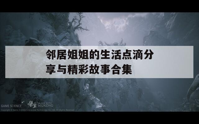 邻居姐姐的生活点滴分享与精彩故事合集  第1张