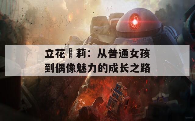 立花瑠莉：从普通女孩到偶像魅力的成长之路  第1张