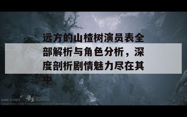 远方的山楂树演员表全部解析与角色分析，深度剖析剧情魅力尽在其中  第1张