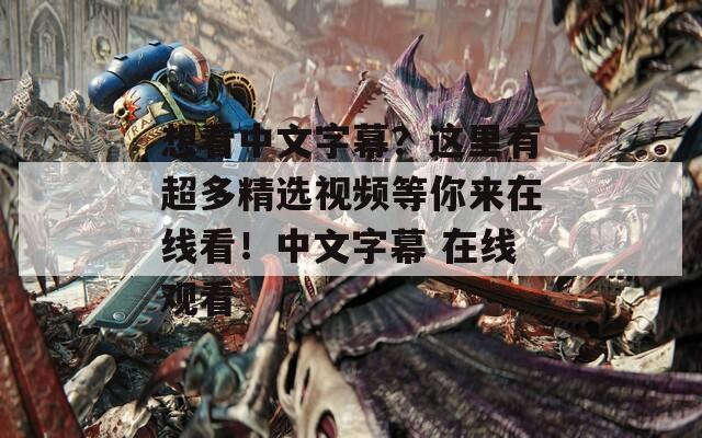 想看中文字幕？这里有超多精选视频等你来在线看！中文字幕 在线观看  第1张
