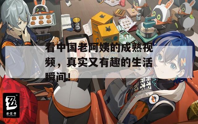 看中国老阿姨的成熟视频，真实又有趣的生活瞬间！  第1张