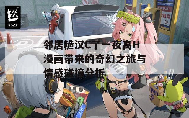 邻居糙汉C了一夜高H漫画带来的奇幻之旅与情感碰撞分析  第1张