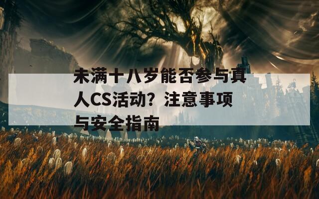 未满十八岁能否参与真人CS活动？注意事项与安全指南  第1张