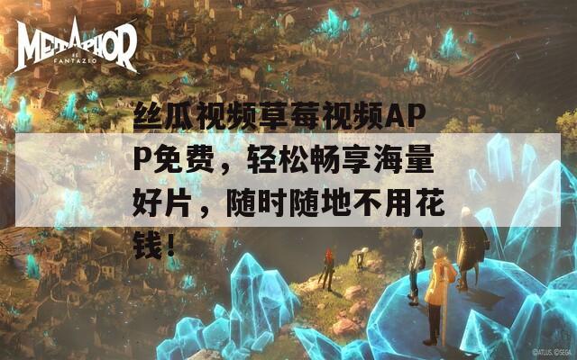 丝瓜视频草莓视频APP免费，轻松畅享海量好片，随时随地不用花钱！  第1张