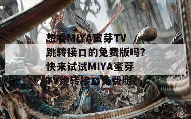 想看MIYA蜜芽TV跳转接口的免费版吗？快来试试MIYA蜜芽TV跳转接口免费版！