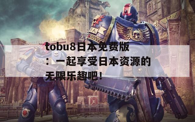 tobu8日本免费版：一起享受日本资源的无限乐趣吧！  第1张