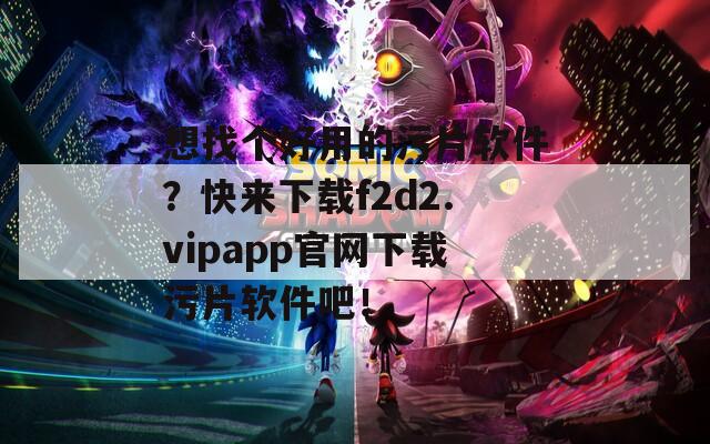 想找个好用的污片软件？快来下载f2d2.vipapp官网下载污片软件吧！  第1张