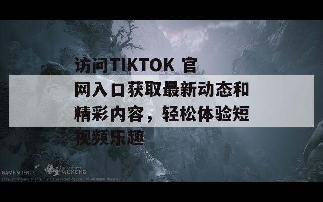 访问TIKTOK 官网入口获取最新动态和精彩内容，轻松体验短视频乐趣  第1张