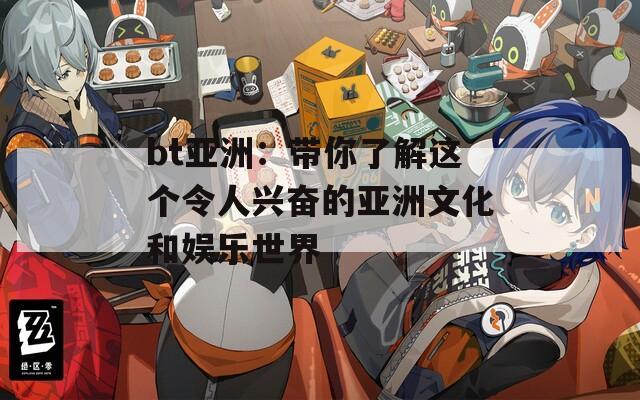 bt亚洲：带你了解这个令人兴奋的亚洲文化和娱乐世界  第1张