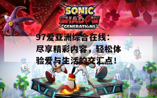 97爱亚洲综合在线：尽享精彩内容，轻松体验爱与生活的交汇点！