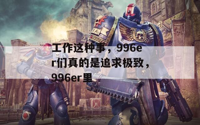 工作这种事，996er们真的是追求极致，996er里