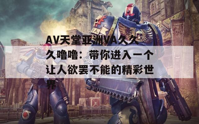 AV天堂亚洲VA久久久噜噜：带你进入一个让人欲罢不能的精彩世界  第1张