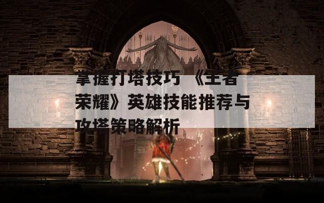 掌握打塔技巧 《王者荣耀》英雄技能推荐与攻塔策略解析  第1张