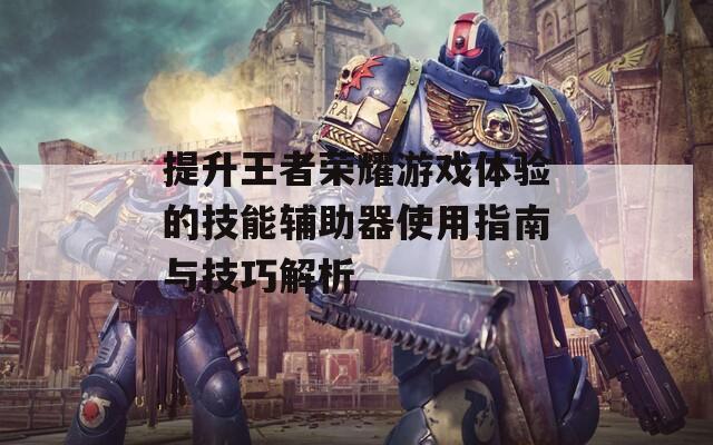 提升王者荣耀游戏体验的技能辅助器使用指南与技巧解析  第1张