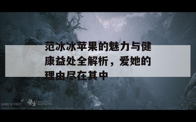 范冰冰苹果的魅力与健康益处全解析，爱她的理由尽在其中  第1张