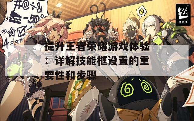 提升王者荣耀游戏体验：详解技能框设置的重要性和步骤  第1张