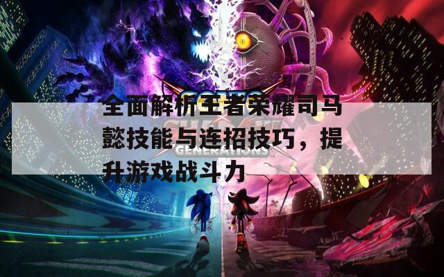 全面解析王者荣耀司马懿技能与连招技巧，提升游戏战斗力