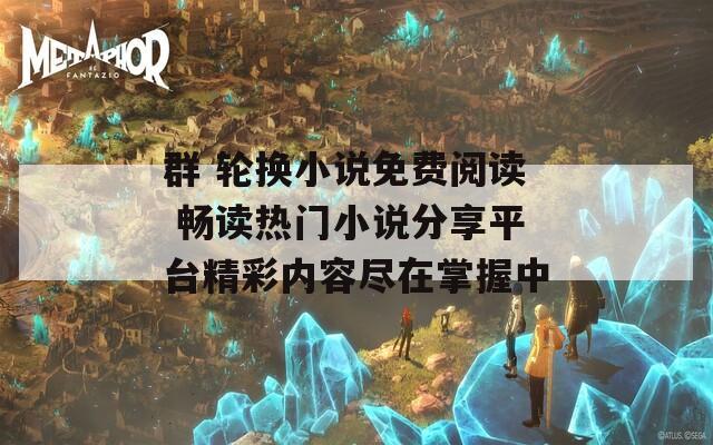 群 轮换小说免费阅读 畅读热门小说分享平台精彩内容尽在掌握中  第1张